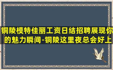 铜陵模特佳丽工资日结招聘展现你的魅力瞬间-铜陵这里夜总会好上班正在招聘KTV招聘工作轻松生意火